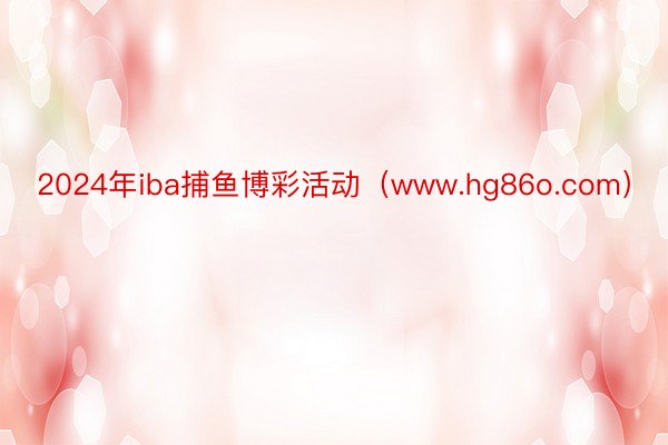 2024年iba捕鱼博彩活动（www.hg86o.com）