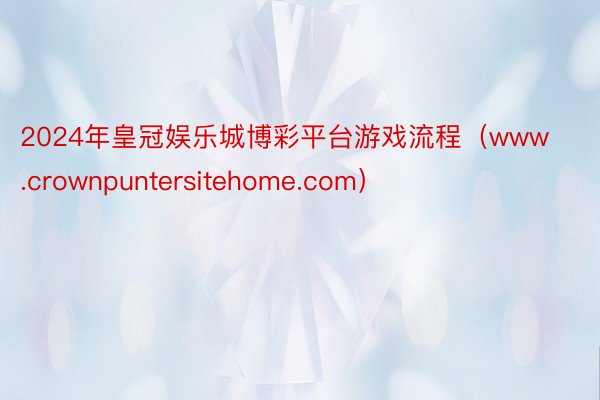 2024年皇冠娱乐城博彩平台游戏流程（www.crownpuntersitehome.com）