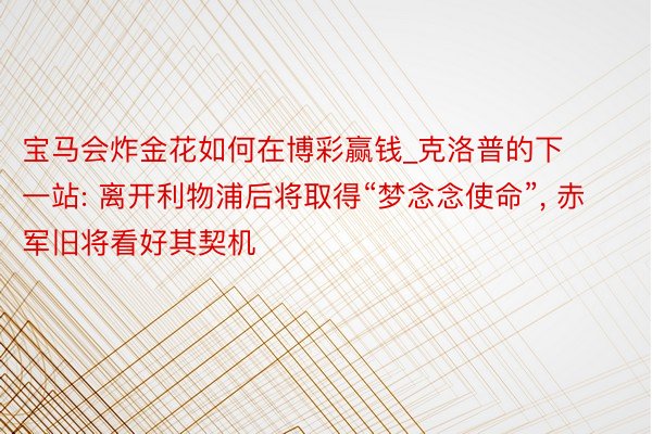 宝马会炸金花如何在博彩赢钱_克洛普的下一站: 离开利物浦后将取得“梦念念使命”, 赤军旧将看好其契机