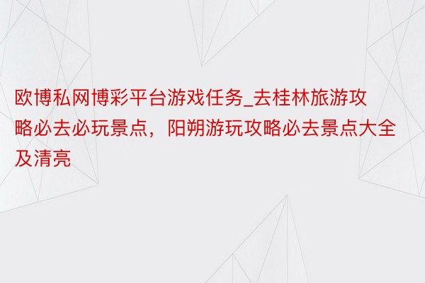 欧博私网博彩平台游戏任务_去桂林旅游攻略必去必玩景点，阳朔游玩攻略必去景点大全及清亮