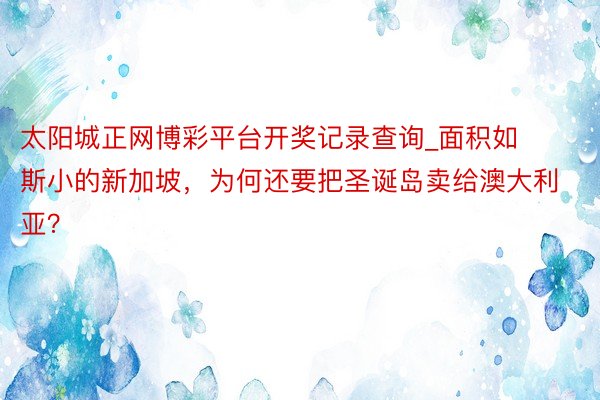 太阳城正网博彩平台开奖记录查询_面积如斯小的新加坡，为何还要把圣诞岛卖给澳大利亚？