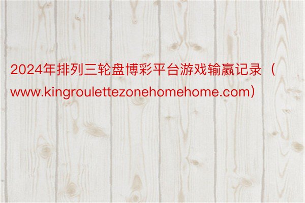 2024年排列三轮盘博彩平台游戏输赢记录（www.kingroulettezonehomehome.com）