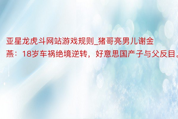 亚星龙虎斗网站游戏规则_猪哥亮男儿谢金燕：18岁车祸绝境逆转，好意思国产子与父反目。