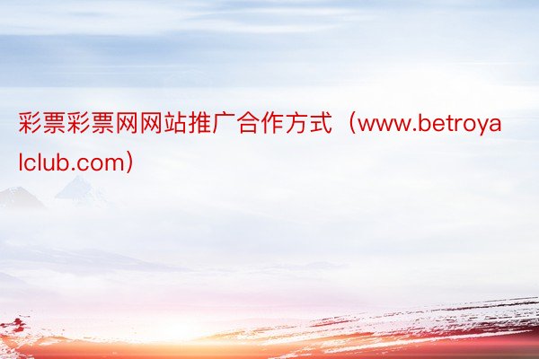 彩票彩票网网站推广合作方式（www.betroyalclub.com）