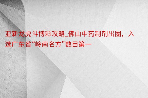 亚新龙虎斗博彩攻略_佛山中药制剂出圈，入选广东省“岭南名方”数目第一