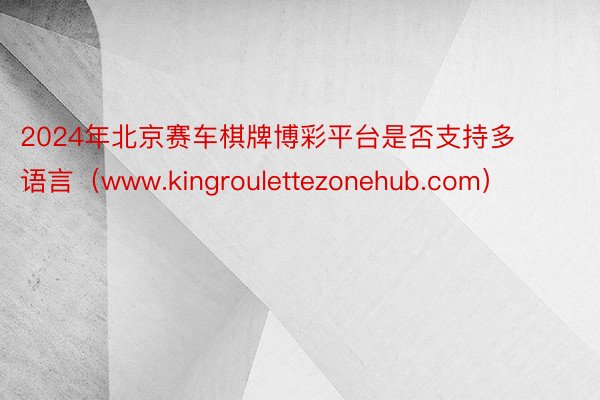 2024年北京赛车棋牌博彩平台是否支持多语言（www.kingroulettezonehub.com）