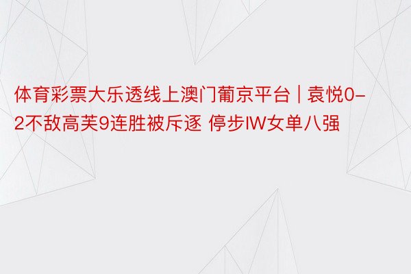 体育彩票大乐透线上澳门葡京平台 | 袁悦0-2不敌高芙9连胜被斥逐 停步IW女单八强