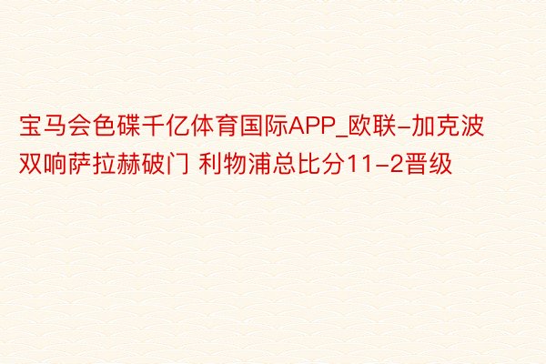 宝马会色碟千亿体育国际APP_欧联-加克波双响萨拉赫破门 利物浦总比分11-2晋级