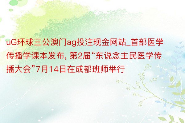 uG环球三公澳门ag投注现金网站_首部医学传播学课本发布, 第2届“东说念主民医学传播大会”7月14日在成都班师举行