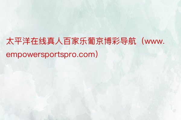 太平洋在线真人百家乐葡京博彩导航（www.empowersportspro.com）