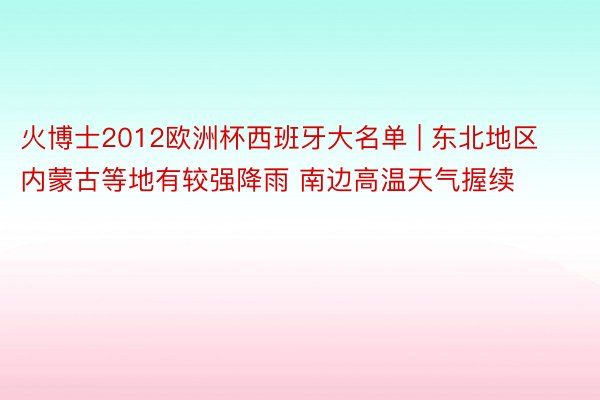 火博士2012欧洲杯西班牙大名单 | 东北地区内蒙古等地有较强降雨 南边高温天气握续