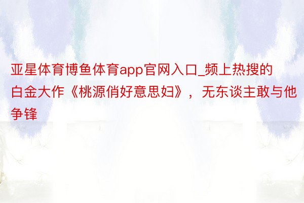 亚星体育博鱼体育app官网入口_频上热搜的白金大作《桃源俏好意思妇》，无东谈主敢与他争锋