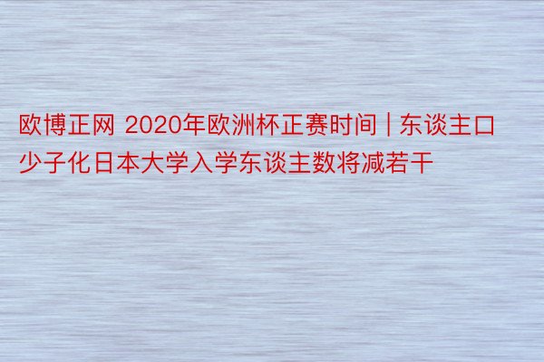 欧博正网 2020年欧洲杯正赛时间 | 东谈主口少子化日本大学入学东谈主数将减若干