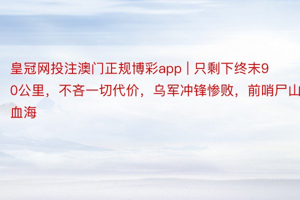 皇冠网投注澳门正规博彩app | 只剩下终末90公里，不吝一切代价，乌军冲锋惨败，前哨尸山血海