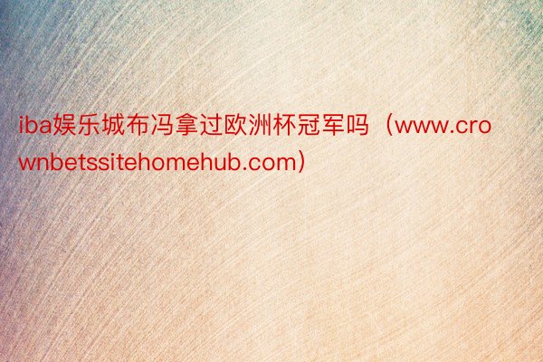 iba娱乐城布冯拿过欧洲杯冠军吗（www.crownbetssitehomehub.com）