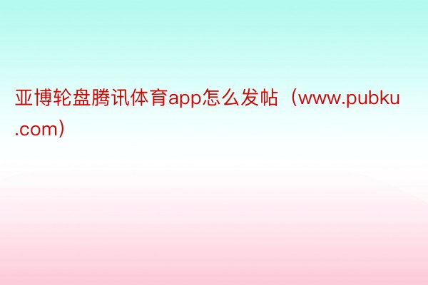 亚博轮盘腾讯体育app怎么发帖（www.pubku.com）