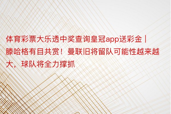 体育彩票大乐透中奖查询皇冠app送彩金 | 滕哈格有目共赏！曼联旧将留队可能性越来越大，球队将全力撑抓