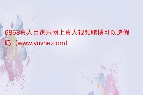 6868真人百家乐网上真人视频赌博可以造假吗（www.yuvhe.com）