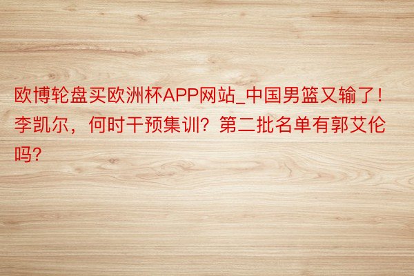 欧博轮盘买欧洲杯APP网站_中国男篮又输了！李凯尔，何时干预集训？第二批名单有郭艾伦吗？