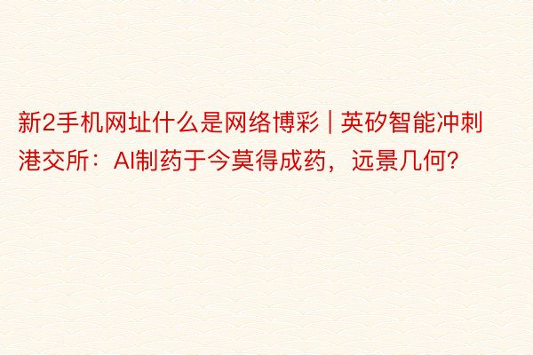 新2手机网址什么是网络博彩 | 英矽智能冲刺港交所：AI制药于今莫得成药，远景几何？