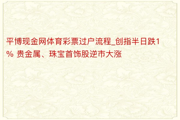 平博现金网体育彩票过户流程_创指半日跌1% 贵金属、珠宝首饰股逆市大涨