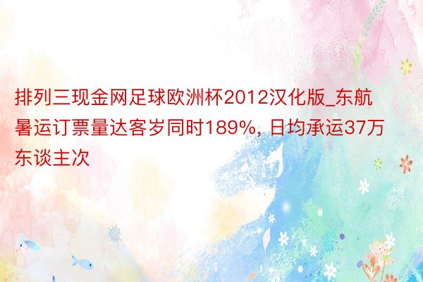 排列三现金网足球欧洲杯2012汉化版_东航暑运订票量达客岁同时189%, 日均承运37万东谈主次