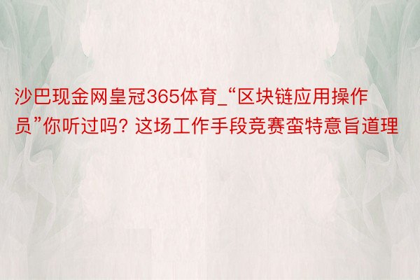 沙巴现金网皇冠365体育_“区块链应用操作员”你听过吗? 这场工作手段竞赛蛮特意旨道理