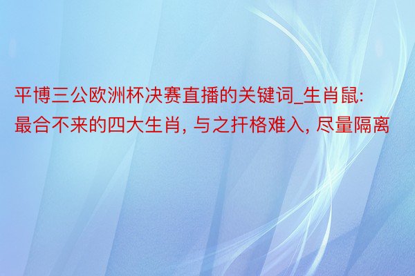 平博三公欧洲杯决赛直播的关键词_生肖鼠: 最合不来的四大生肖, 与之扞格难入, 尽量隔离