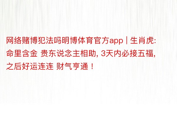 网络赌博犯法吗明博体育官方app | 生肖虎: 命里含金 贵东说念主相助, 3天内必接五福, 之后好运连连 财气亨通 !