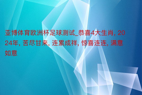 亚博体育欧洲杯足球测试_恭喜4大生肖, 2024年, 苦尽甘来, 连累成祥, 惊喜连连, 满意如意