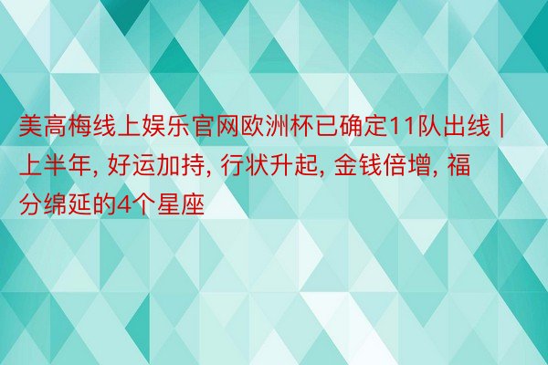 美高梅线上娱乐官网欧洲杯已确定11队出线 | 上半年， 好运加持， 行状升起， 金钱倍增， 福分绵延的4个星座