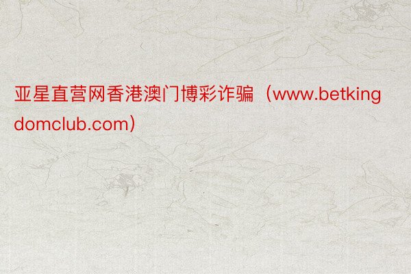 亚星直营网香港澳门博彩诈骗（www.betkingdomclub.com）
