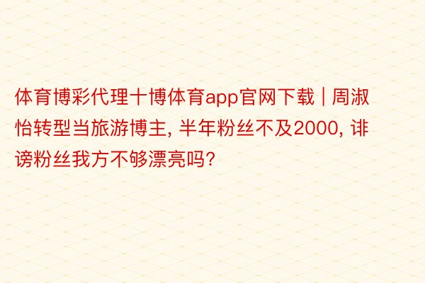 体育博彩代理十博体育app官网下载 | 周淑怡转型当旅游博主， 半年粉丝不及2000， 诽谤粉丝我方不够漂亮吗?