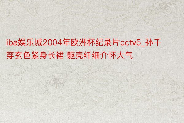 iba娱乐城2004年欧洲杯纪录片cctv5_孙千穿玄色紧身长裙 躯壳纤细介怀大气