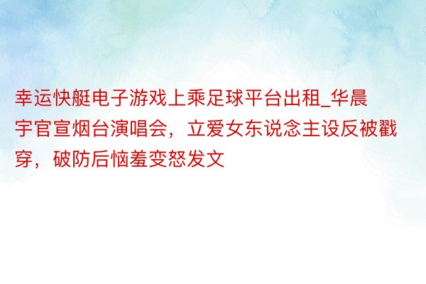 幸运快艇电子游戏上乘足球平台出租_华晨宇官宣烟台演唱会，立爱女东说念主设反被戳穿，破防后恼羞变怒发文