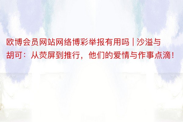 欧博会员网站网络博彩举报有用吗 | 沙溢与胡可：从荧屏到推行，他们的爱情与作事点滴！