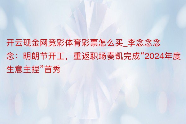 开云现金网竞彩体育彩票怎么买_李念念念念：明朗节开工，重返职场奏凯完成“2024年度生意主捏”首秀