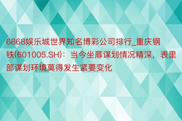 6868娱乐城世界知名博彩公司排行_重庆钢铁(601005.SH)：当今坐蓐谋划情况精深，表里部谋划环境莫得发生紧要变化