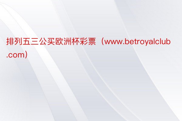 排列五三公买欧洲杯彩票（www.betroyalclub.com）