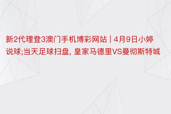 新2代理登3澳门手机博彩网站 | 4月9日小婷说球;当天足球扫盘， 皇家马德里VS曼彻斯特城