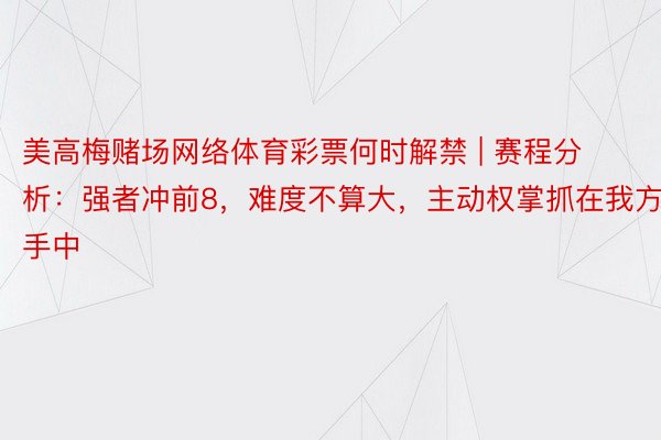 美高梅赌场网络体育彩票何时解禁 | 赛程分析：强者冲前8，难度不算大，主动权掌抓在我方手中