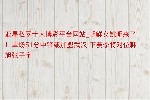 亚星私网十大博彩平台网站_朝鲜女姚明来了！单场51分中锋或加盟武汉 下赛季将对位韩旭张子宇