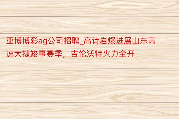 亚博博彩ag公司招聘_高诗岩爆进展山东高速大捷竣事赛季，吉伦沃特火力全开