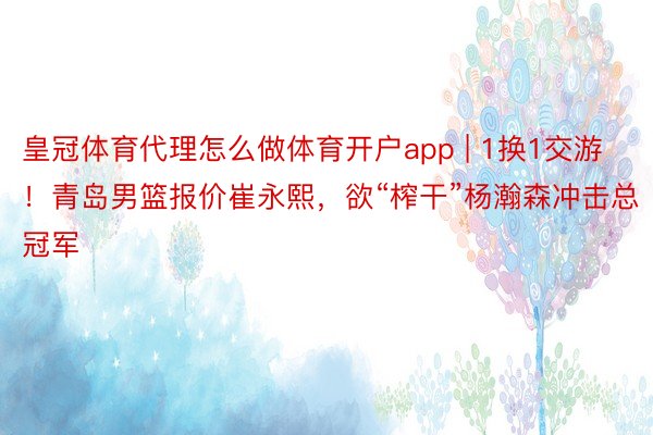 皇冠体育代理怎么做体育开户app | 1换1交游！青岛男篮报价崔永熙，欲“榨干”杨瀚森冲击总冠军