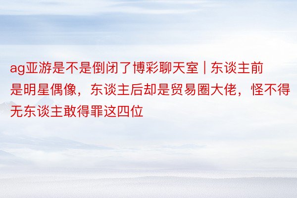 ag亚游是不是倒闭了博彩聊天室 | 东谈主前是明星偶像，东谈主后却是贸易圈大佬，怪不得无东谈主敢得罪这四位