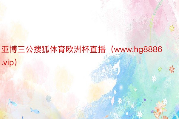 亚博三公搜狐体育欧洲杯直播（www.hg8886.vip）