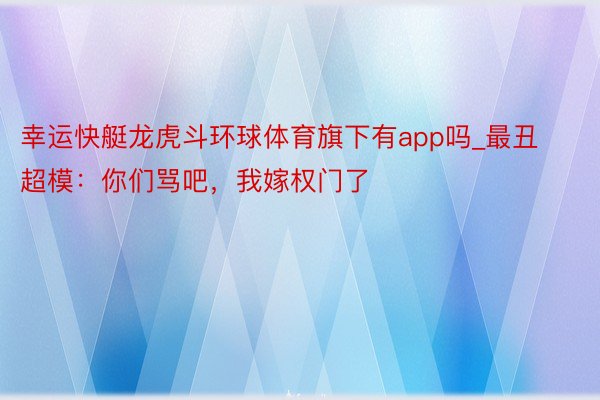 幸运快艇龙虎斗环球体育旗下有app吗_最丑超模：你们骂吧，我嫁权门了