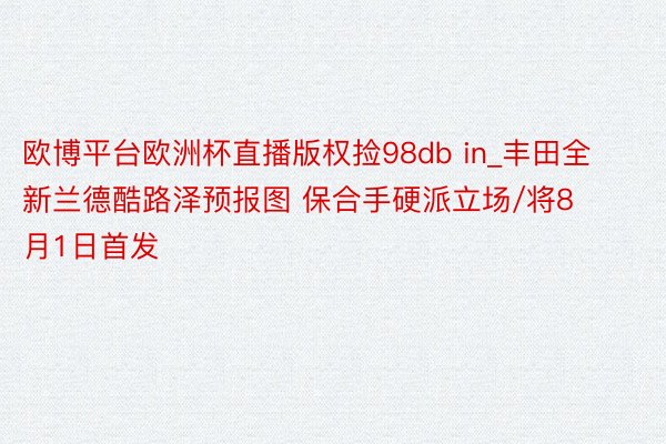 欧博平台欧洲杯直播版权捡98db in_丰田全新兰德酷路泽预报图 保合手硬派立场/将8月1日首发