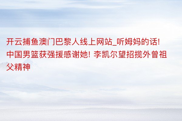 开云捕鱼澳门巴黎人线上网站_听姆妈的话! 中国男篮获强援感谢她! 李凯尔望招揽外曾祖父精神