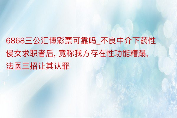 6868三公汇博彩票可靠吗_不良中介下药性侵女求职者后, 竟称我方存在性功能糟蹋, 法医三招让其认罪